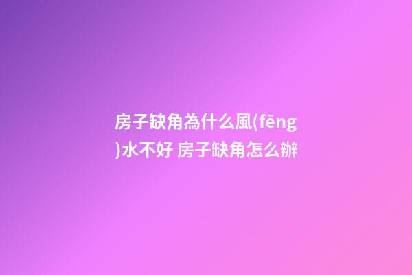 房子缺角為什么風(fēng)水不好 房子缺角怎么辦